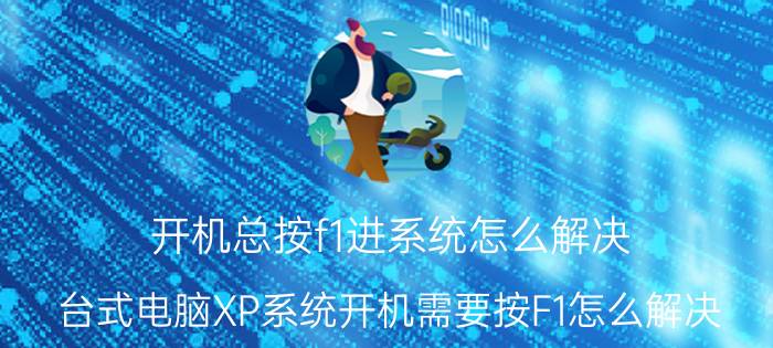 开机总按f1进系统怎么解决 台式电脑XP系统开机需要按F1怎么解决？